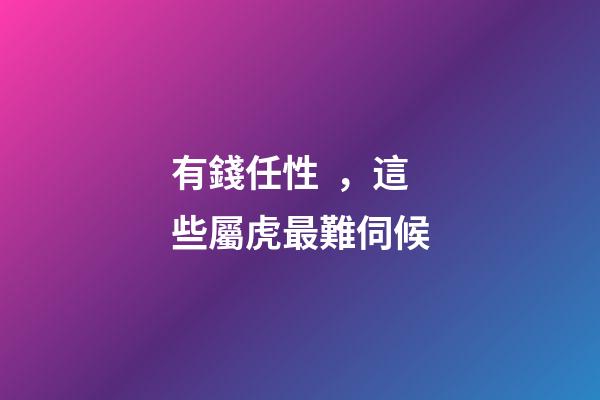 有錢任性，這些屬虎最難伺候